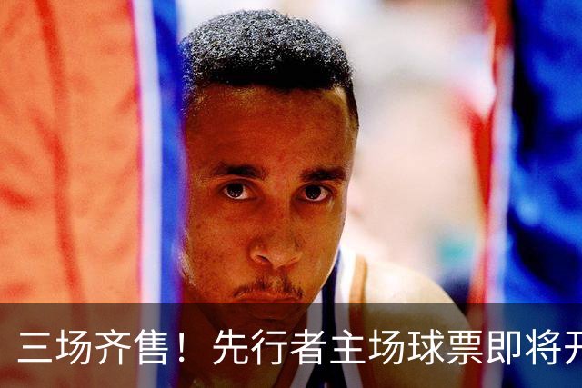 三场齐售！先行者主场球票即将开售