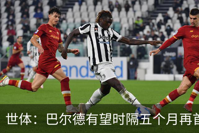 世体：巴尔德有望时隔五个月再首发，对阵阿拉维斯迎正名良机