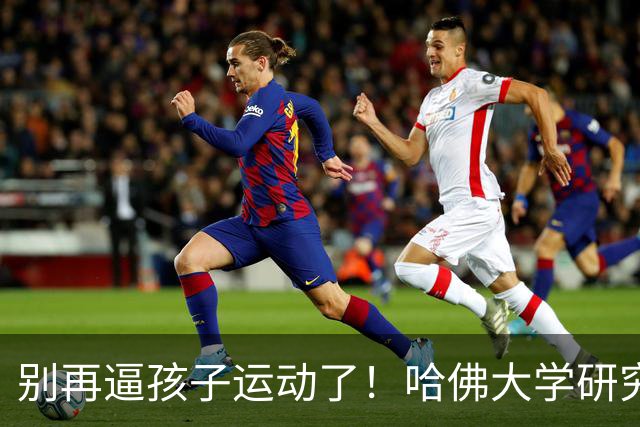 别再逼孩子运动了！哈佛大学研究发现：孩子最缺的不是篮球、游泳，而是“疯跑、打滚、爬树”等无序运动