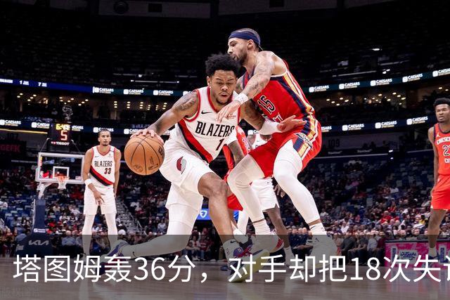 塔图姆轰36分，对手却把18次失误当成输球主因