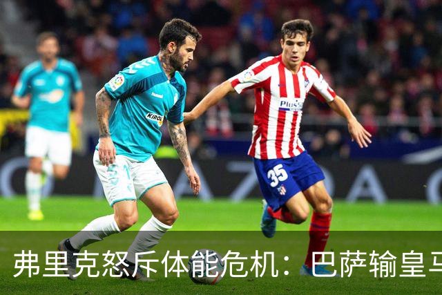 弗里克怒斥体能危机：巴萨输皇马并非借口