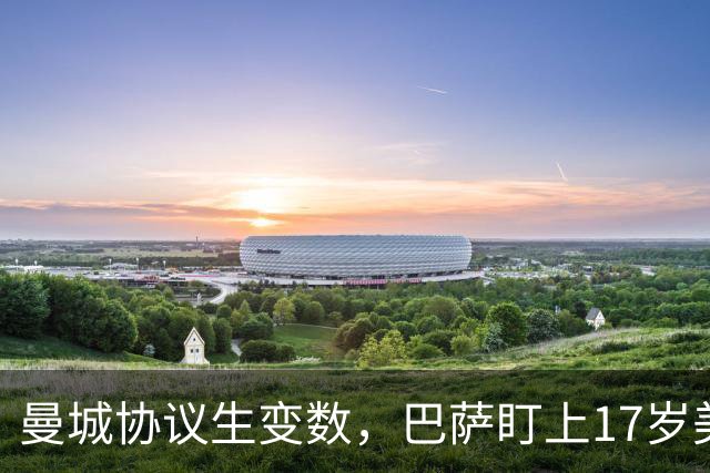 曼城协议生变数，巴萨盯上17岁美国中场该不该出手