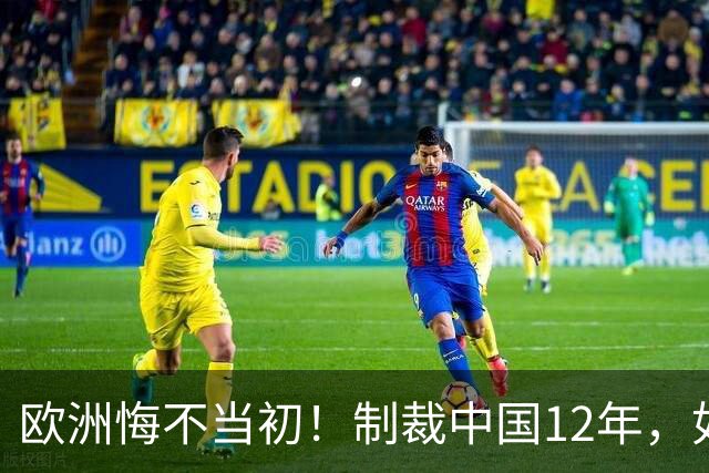 欧洲悔不当初！制裁中国12年，如今被迫取消，因为已无厂可保护