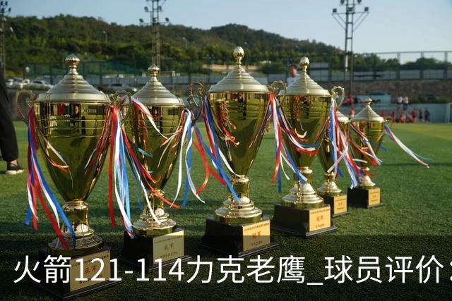 火箭121-114力克老鹰 球员评价：5人优秀，3人及格，1人低迷