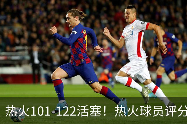 热火101-122活塞！热火球员评分：2人优秀，1人及格，6人低迷
