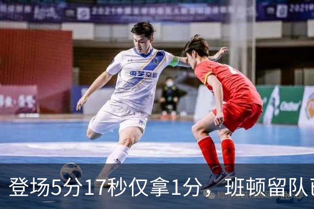 登场5分17秒仅拿1分，班顿留队已无筹码