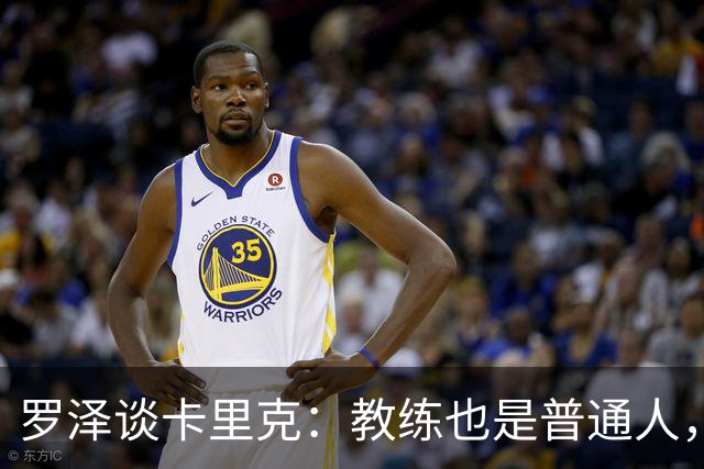 罗泽谈卡里克：教练也是普通人，比赛结果有时取决于运气