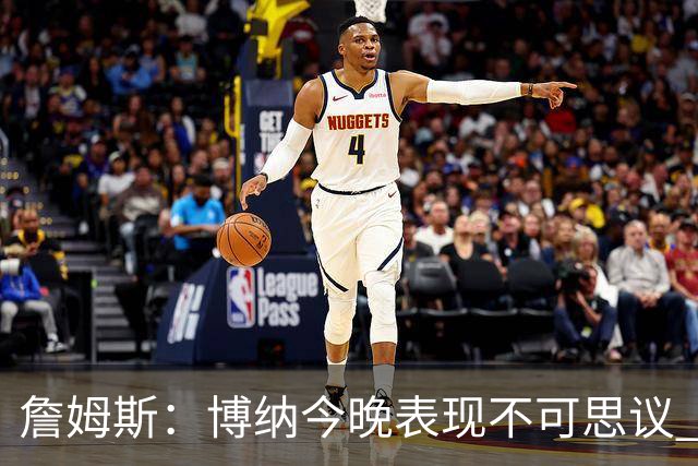 詹姆斯：博纳今晚表现不可思议 他的活力&拼劲对球队帮助很大