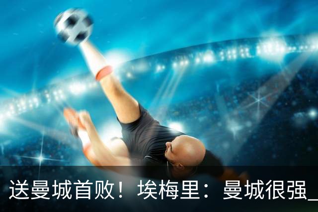 送曼城首败！埃梅里：曼城很强 今天我也累坏了；杰克逊非常专注