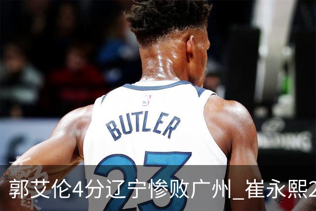 郭艾伦4分辽宁惨败广州 崔永熙25分陈盈骏12+7