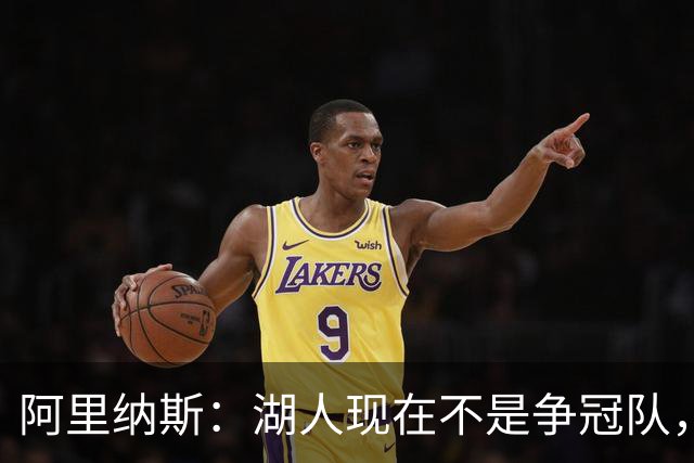 阿里纳斯：湖人现在不是争冠队，除非引进超巨否则只需微调