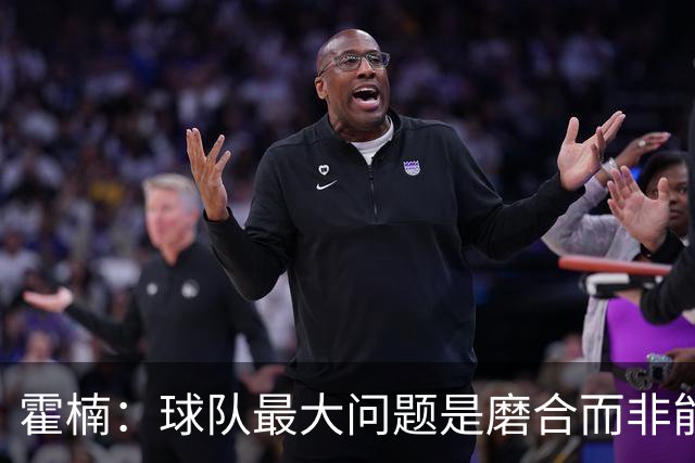 霍楠：球队最大问题是磨合而非能力 我是第一责任人下课是必然的
