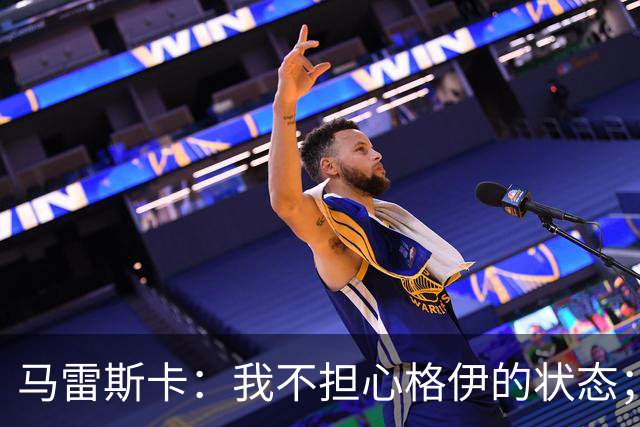 马雷斯卡：我不担心格伊的状态；换下他和谢尔基主要因为黄牌
