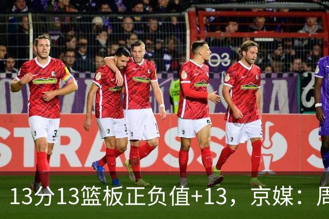 13分13篮板正负值+13，京媒：周琦在场山东基本对不上