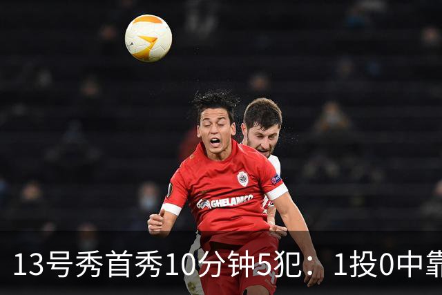 13号秀首秀10分钟5犯：1投0中靠罚球拿1分